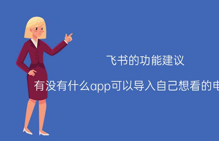 飞书的功能建议 有没有什么app可以导入自己想看的电子书呢？